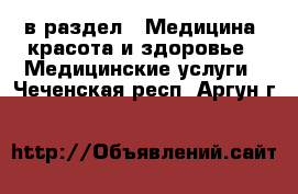  в раздел : Медицина, красота и здоровье » Медицинские услуги . Чеченская респ.,Аргун г.